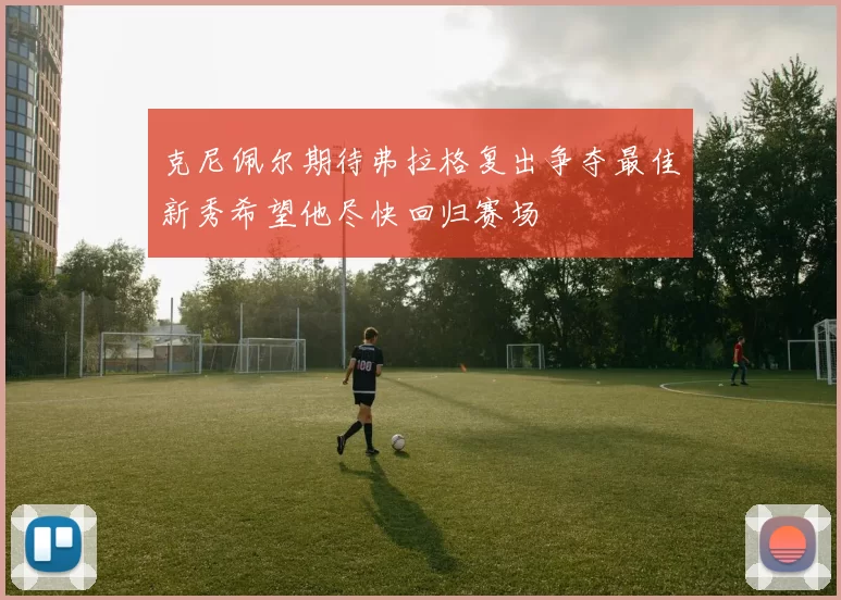 克尼佩尔期待弗拉格复出争夺最佳新秀希望他尽快回归赛场