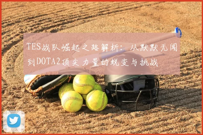 TES战队崛起之路解析:从默默无闻到DOTA2顶尖力量的蜕变与挑战