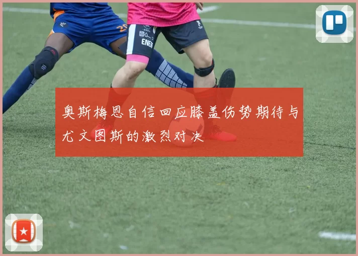 奥斯梅恩自信回应膝盖伤势期待与尤文图斯的激烈对决
