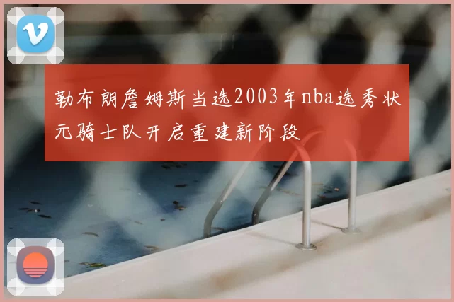 勒布朗詹姆斯当选2003年nba选秀状元骑士队开启重建新阶段