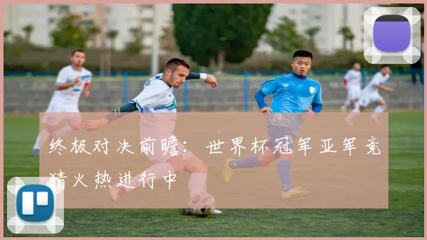 终极对决前瞻:世界杯冠军亚军竞猜火热进行中