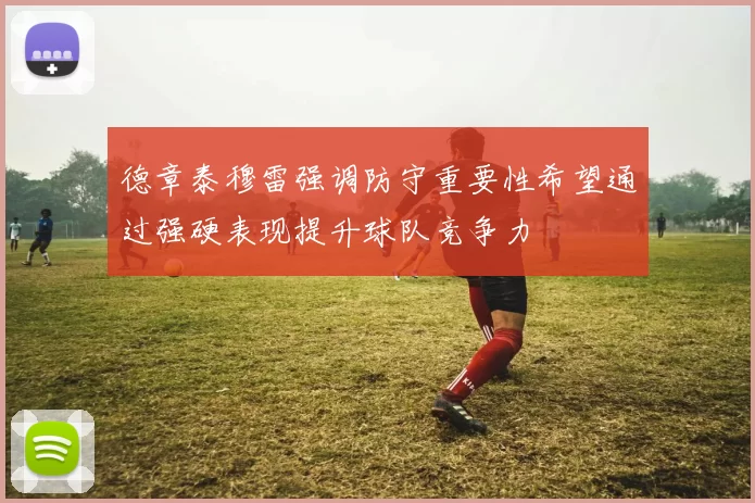 德章泰穆雷强调防守重要性希望通过强硬表现提升球队竞争力