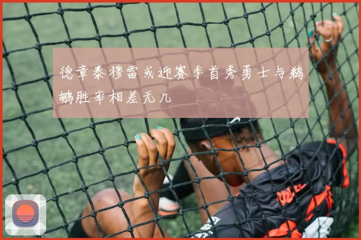 德章泰穆雷或迎赛季首秀勇士与鹈鹕胜率相差无几