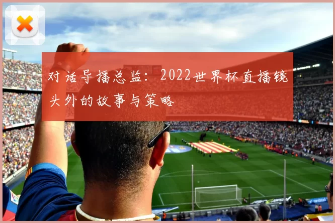 对话导播总监：2022世界杯直播镜头外的故事与策略