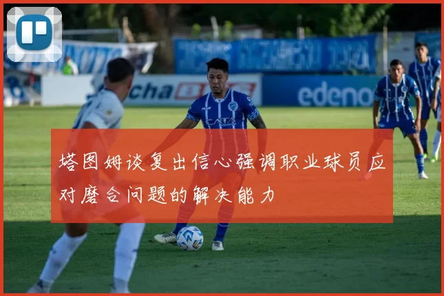 塔图姆谈复出信心强调职业球员应对磨合问题的解决能力