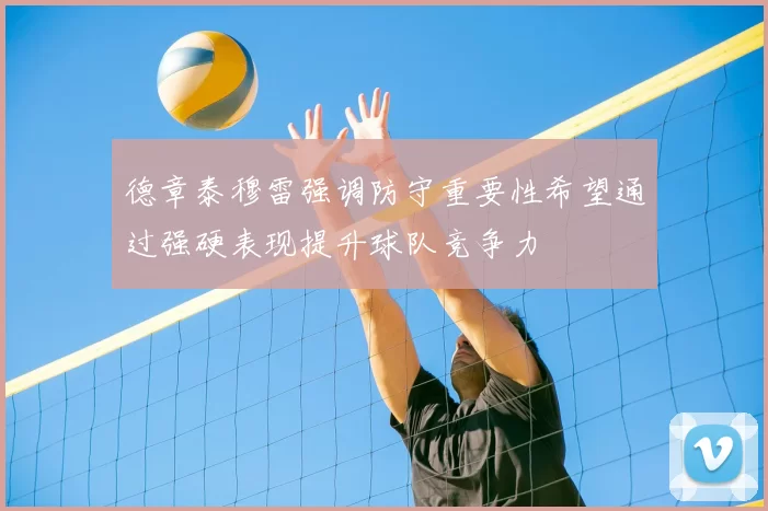 德章泰穆雷强调防守重要性希望通过强硬表现提升球队竞争力