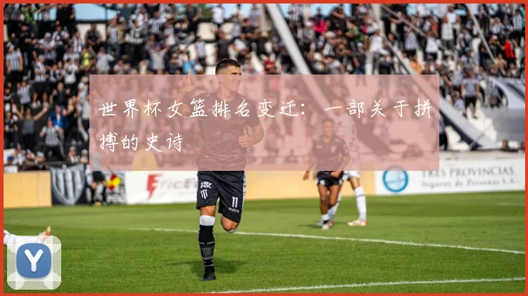 世界杯女篮排名变迁：一部关于拼搏的史诗