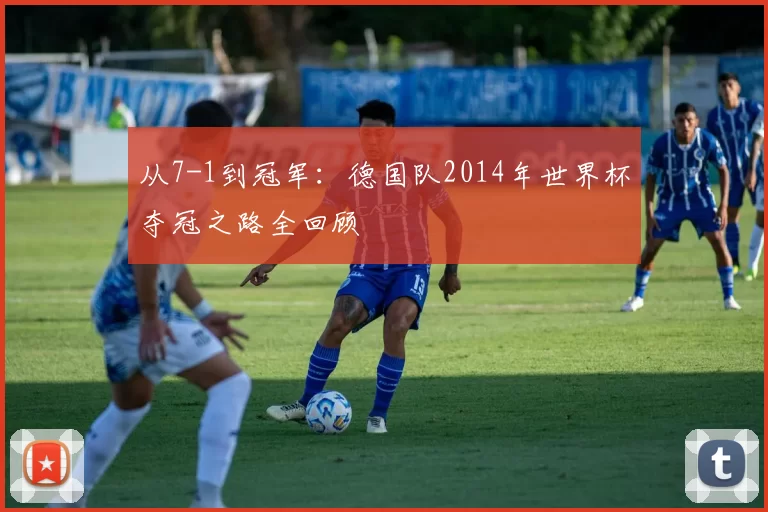 从7-1到冠军：德国队2014年世界杯夺冠之路全回顾