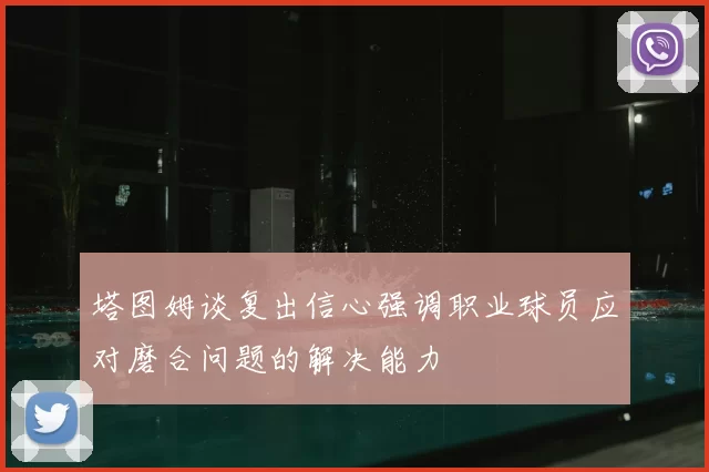 塔图姆谈复出信心强调职业球员应对磨合问题的解决能力