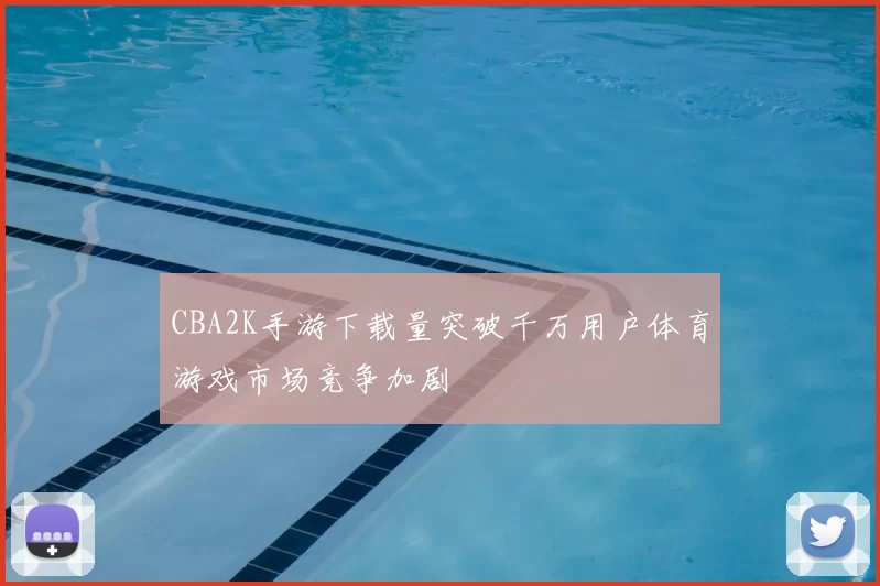 CBA2K手游下载量突破千万用户体育游戏市场竞争加剧