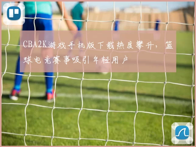 CBA2K游戏手机版下载热度攀升，篮球电竞赛事吸引年轻用户
