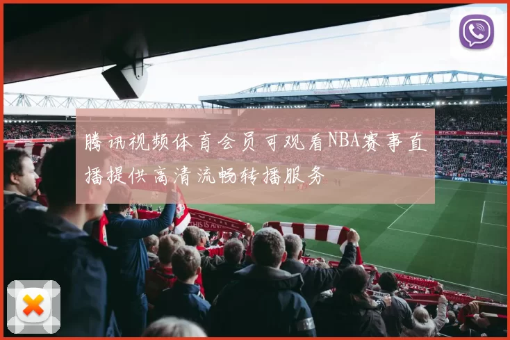 腾讯视频体育会员可观看NBA赛事直播提供高清流畅转播服务