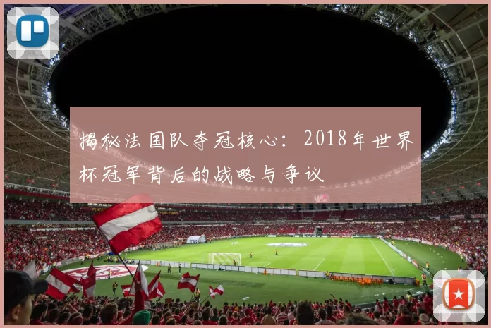 揭秘法国队夺冠核心：2018年世界杯冠军背后的战略与争议