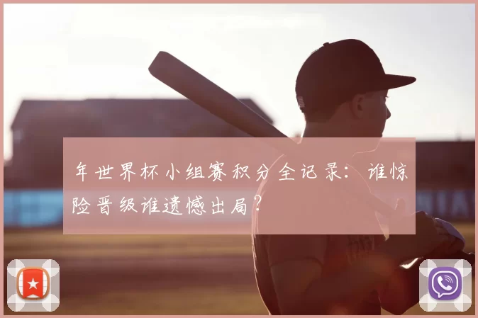 年世界杯小组赛积分全记录:谁惊险晋级谁遗憾出局?