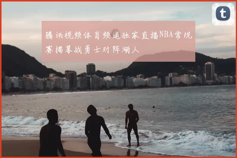 腾讯视频体育频道独家直播NBA常规赛揭幕战勇士对阵湖人