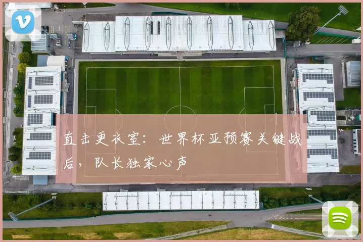 直击更衣室:世界杯亚预赛关键战后,队长独家心声