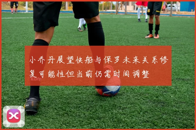 小乔丹展望快船与保罗未来关系修复可能性但当前仍需时间调整