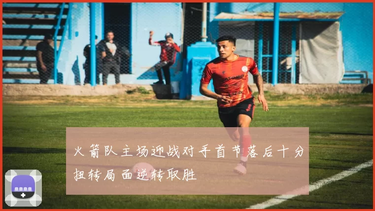 火箭队主场迎战对手首节落后十分扭转局面逆转取胜