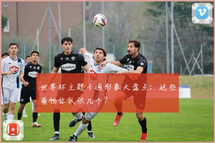 世界杯主题卡通形象大盘点:这些萌物你认识几个?