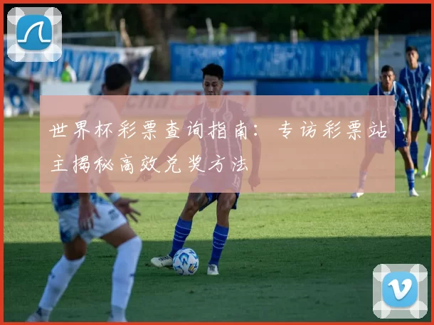 世界杯彩票查询指南：专访彩票站主揭秘高效兑奖方法