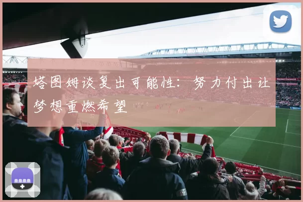 塔图姆谈复出可能性:努力付出让梦想重燃希望