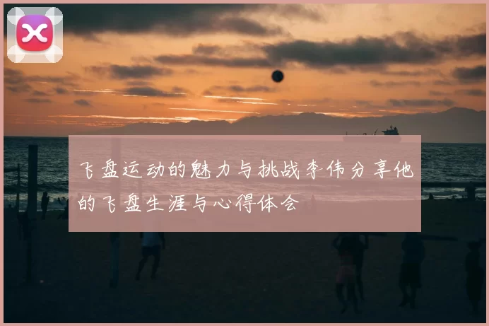 飞盘运动的魅力与挑战李伟分享他的飞盘生涯与心得体会