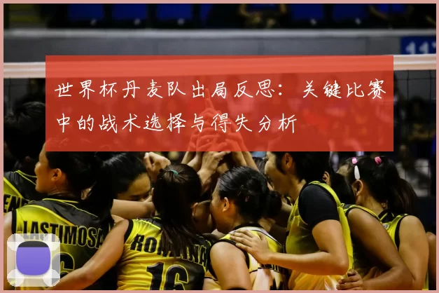 世界杯丹麦队出局反思:关键比赛中的战术选择与得失分析