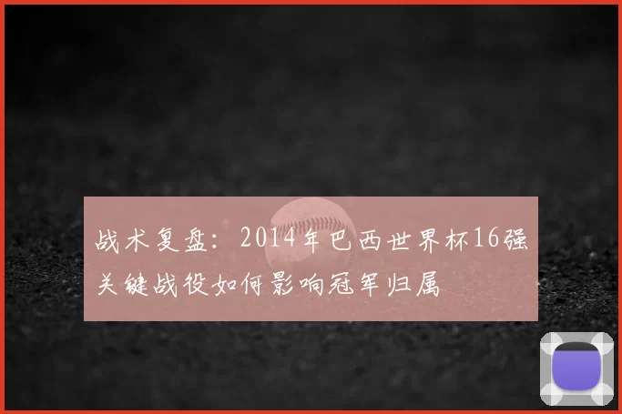 战术复盘:2014年巴西世界杯16强关键战役如何影响冠军归属