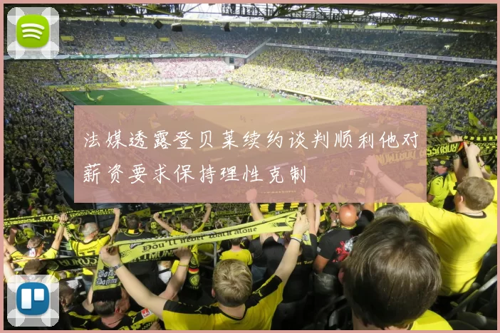 法媒透露登贝莱续约谈判顺利他对薪资要求保持理性克制