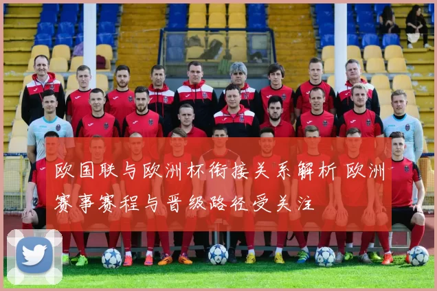 欧国联与欧洲杯衔接关系解析 欧洲赛事赛程与晋级路径受关注