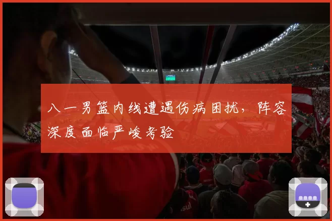 八一男篮内线遭遇伤病困扰，阵容深度面临严峻考验