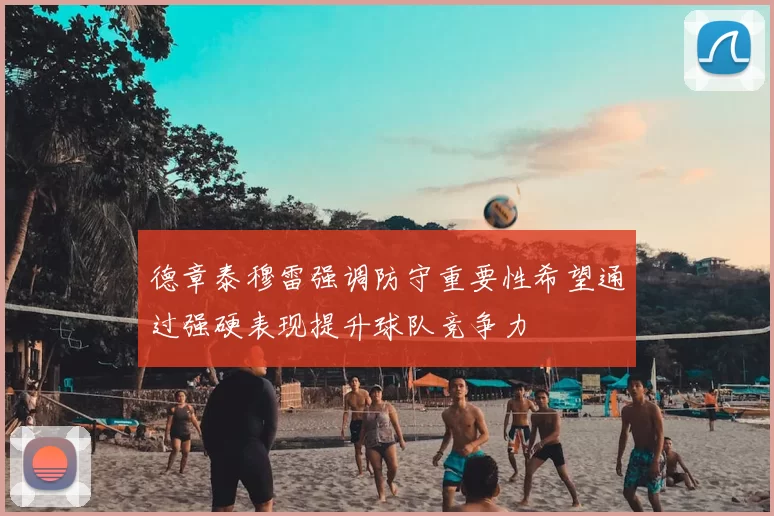 德章泰穆雷强调防守重要性希望通过强硬表现提升球队竞争力
