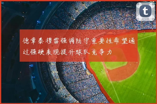 德章泰穆雷强调防守重要性希望通过强硬表现提升球队竞争力
