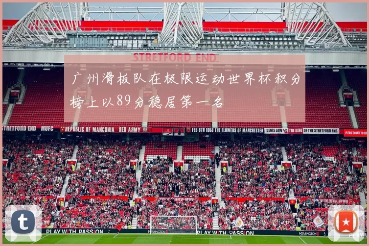 广州滑板队在极限运动世界杯积分榜上以89分稳居第一名