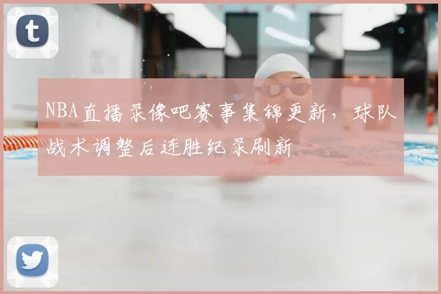 NBA直播录像吧赛事集锦更新，球队战术调整后连胜纪录刷新