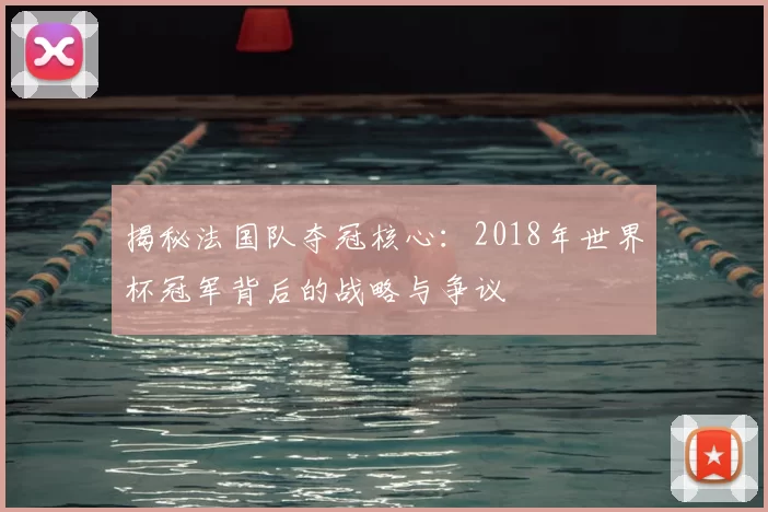揭秘法国队夺冠核心:2018年世界杯冠军背后的战略与争议