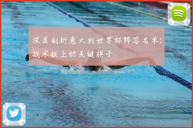 深度剖析意大利世界杯阵容名单:战术板上的关键棋子