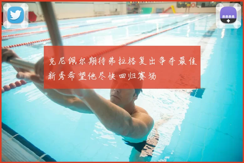 克尼佩尔期待弗拉格复出争夺最佳新秀希望他尽快回归赛场