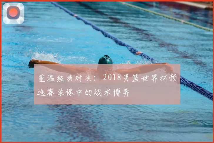 重温经典对决：2018男篮世界杯预选赛录像中的战术博弈