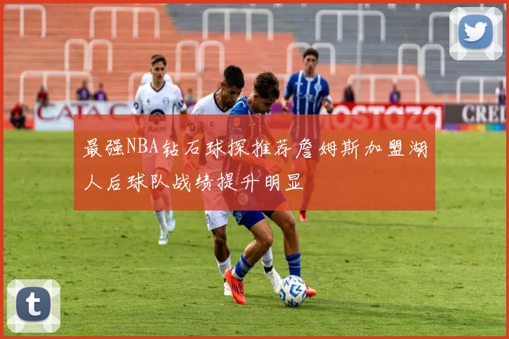 最强NBA钻石球探推荐詹姆斯加盟湖人后球队战绩提升明显