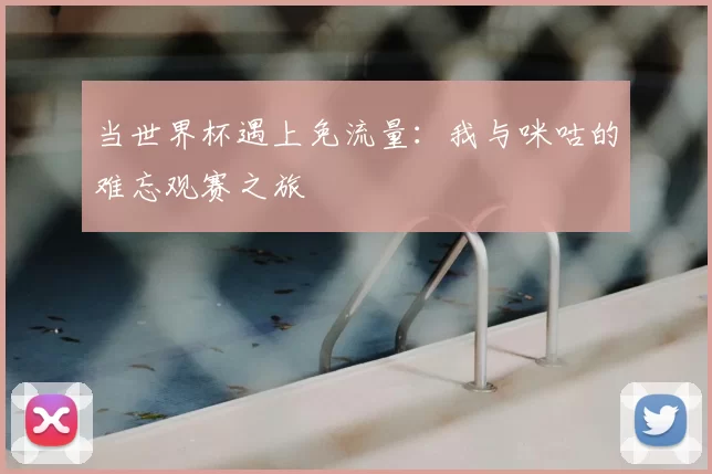 当世界杯遇上免流量：我与咪咕的难忘观赛之旅