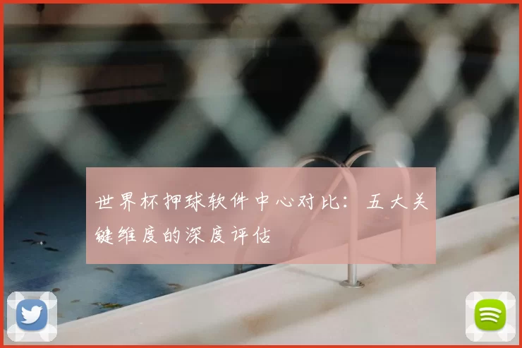世界杯押球软件中心对比:五大关键维度的深度评估