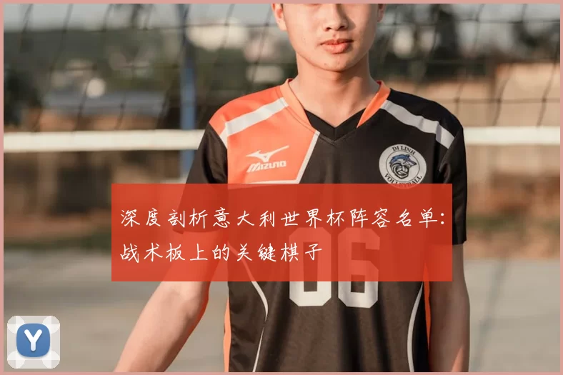 深度剖析意大利世界杯阵容名单：战术板上的关键棋子