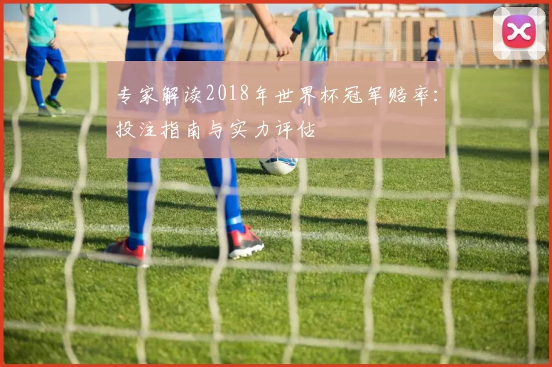 专家解读2018年世界杯冠军赔率：投注指南与实力评估