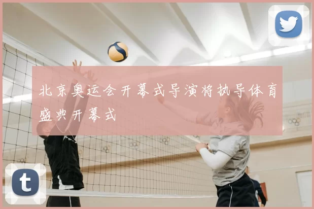 北京奥运会开幕式导演将执导体育盛典开幕式