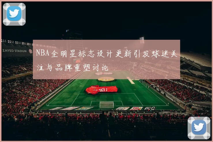 NBA全明星标志设计更新引发球迷关注与品牌重塑讨论