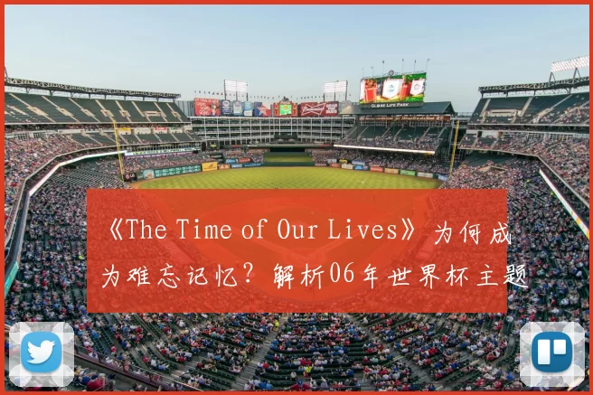 《The Time of Our Lives》为何成为难忘记忆?解析06年世界杯主题曲