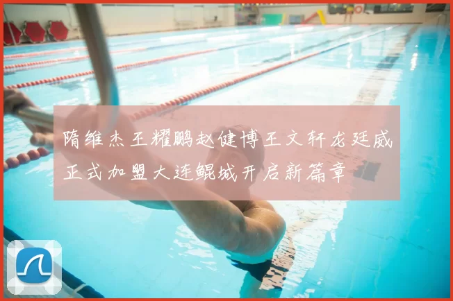 隋维杰王耀鹏赵健博王文轩龙廷威正式加盟大连鲲城开启新篇章