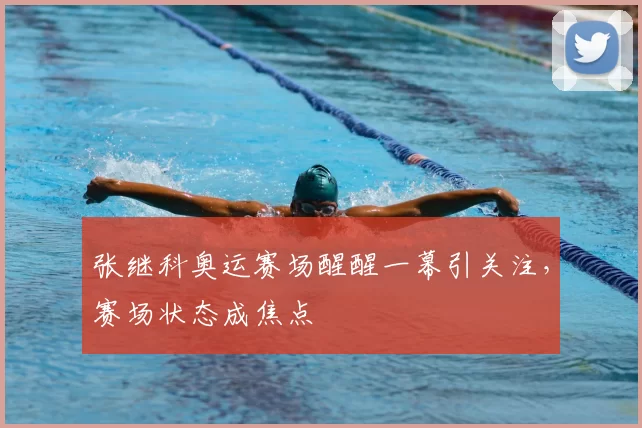 张继科奥运赛场醒醒一幕引关注,赛场状态成焦点