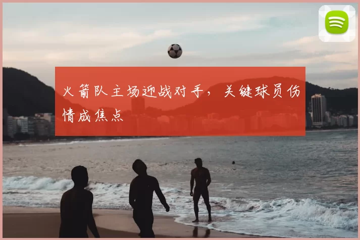 火箭队主场迎战对手,关键球员伤情成焦点